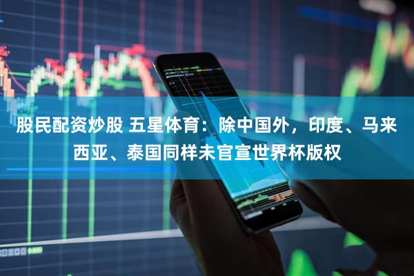 股民配资炒股 五星体育：除中国外，印度、马来西亚、泰国同样未官宣世界杯版权