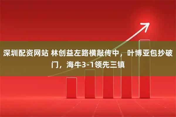 深圳配资网站 林创益左路横敲传中，叶博亚包抄破门，海牛3-1领先三镇