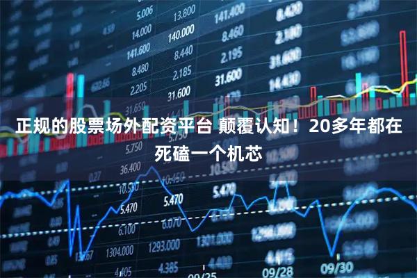 正规的股票场外配资平台 颠覆认知！20多年都在死磕一个机芯