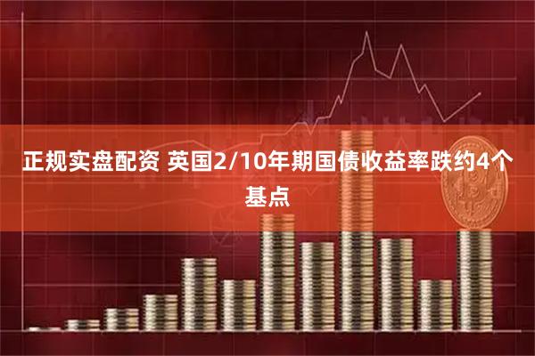 正规实盘配资 英国2/10年期国债收益率跌约4个基点